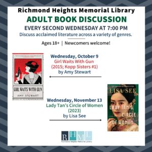 Richmond Heights Memorial library adult book discussion, every 2nd wednesday of the month at 7 pm. October 7: Girl Waits with Gun, Amy Stewart: November 13, Lady Tan's Circle of Women, Lisa See